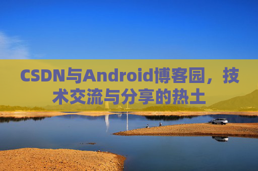 CSDN与Android博客园,技术交流与分享的热土